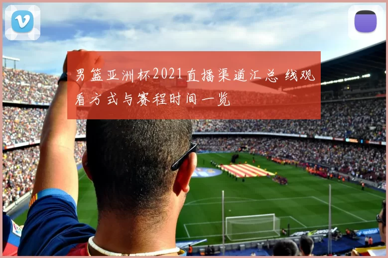 男篮亚洲杯2021直播渠道汇总 线观看方式与赛程时间一览