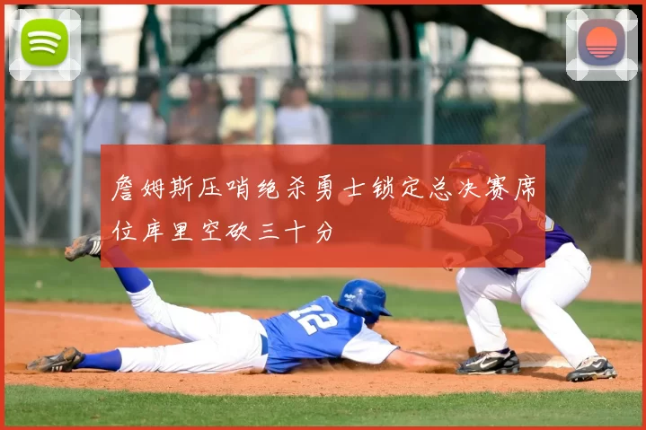 詹姆斯压哨绝杀勇士锁定总决赛席位库里空砍三十分