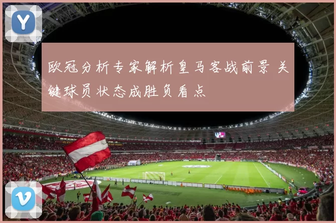欧冠分析专家解析皇马客战前景 关键球员状态成胜负看点