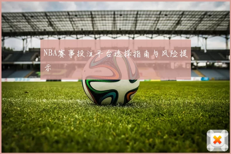 NBA赛事投注平台选择指南与风险提示