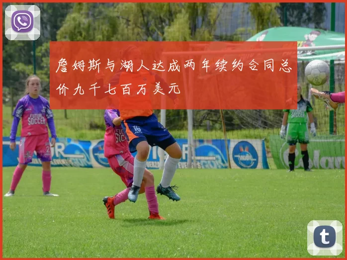 詹姆斯与湖人达成两年续约合同总价九千七百万美元