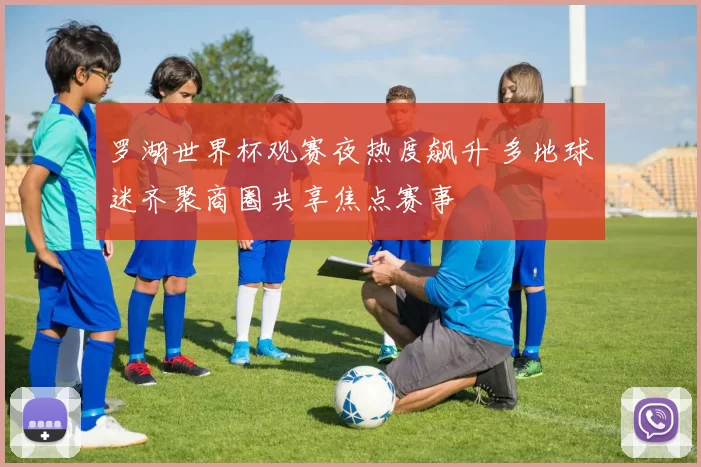 罗湖世界杯观赛夜热度飙升 多地球迷齐聚商圈共享焦点赛事