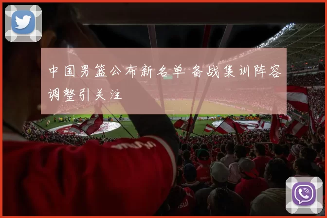 中国男篮公布新名单 备战集训阵容调整引关注