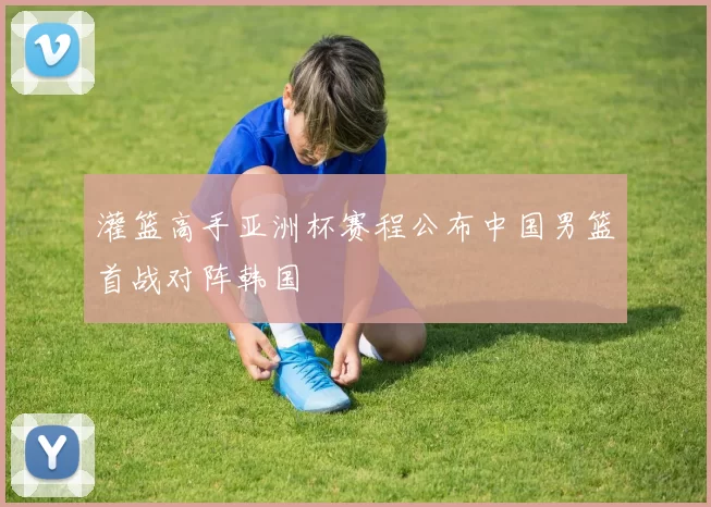 灌篮高手亚洲杯赛程公布中国男篮首战对阵韩国