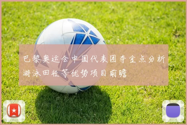 巴黎奥运会中国代表团夺金点分析游泳田径等优势项目前瞻