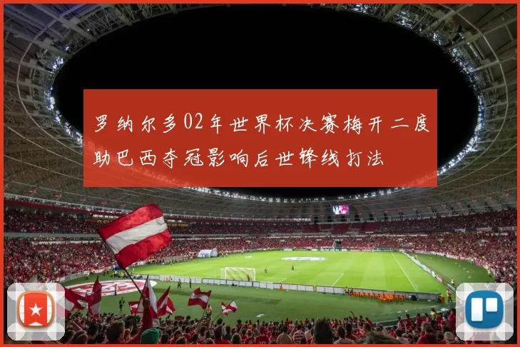罗纳尔多02年世界杯决赛梅开二度助巴西夺冠影响后世锋线打法