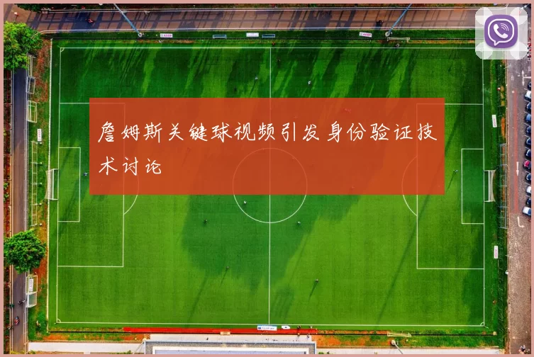 詹姆斯关键球视频引发身份验证技术讨论