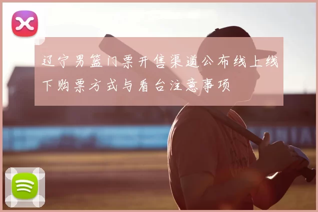 辽宁男篮门票开售渠道公布线上线下购票方式与看台注意事项