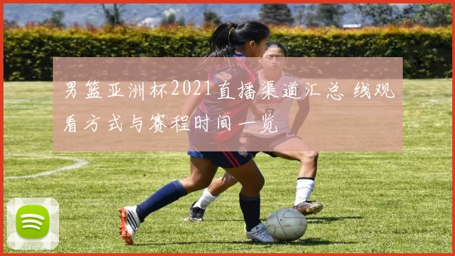 男篮亚洲杯2021直播渠道汇总 线观看方式与赛程时间一览