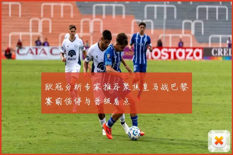 欧冠分析专家推荐聚焦皇马战巴黎赛前伤停与晋级看点