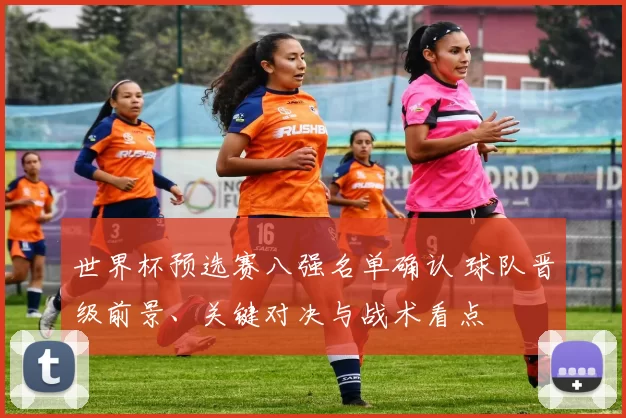 世界杯预选赛八强名单确认 球队晋级前景、关键对决与战术看点