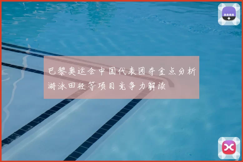 巴黎奥运会中国代表团夺金点分析游泳田径等项目竞争力解读
