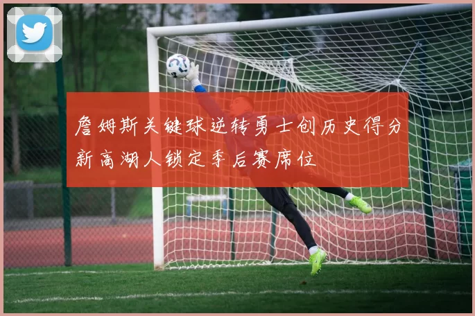 詹姆斯关键球逆转勇士创历史得分新高湖人锁定季后赛席位