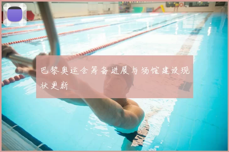 巴黎奥运会筹备进展与场馆建设现状更新