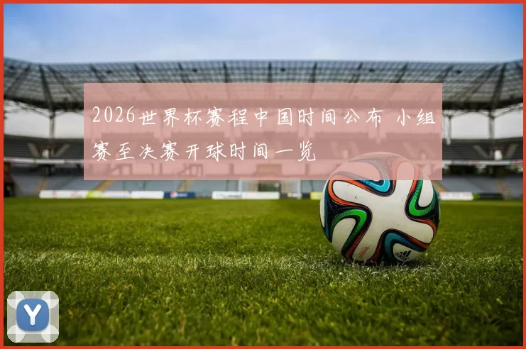 2026世界杯赛程中国时间公布 小组赛至决赛开球时间一览