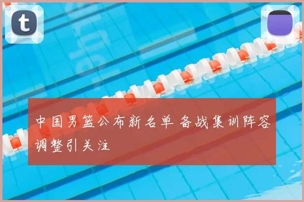 中国男篮公布新名单 备战集训阵容调整引关注