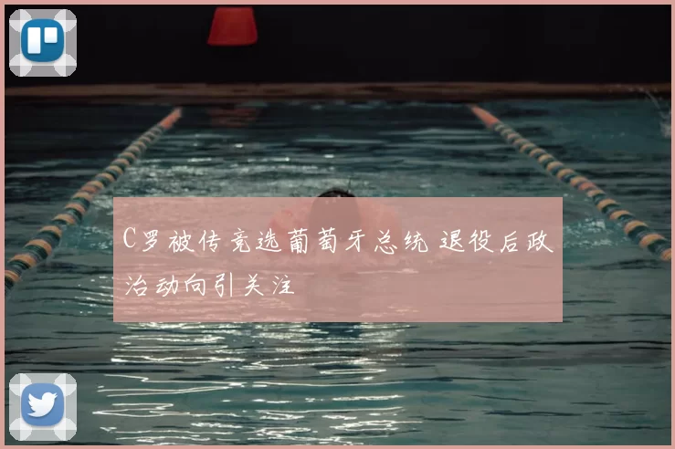 C罗被传竞选葡萄牙总统 退役后政治动向引关注