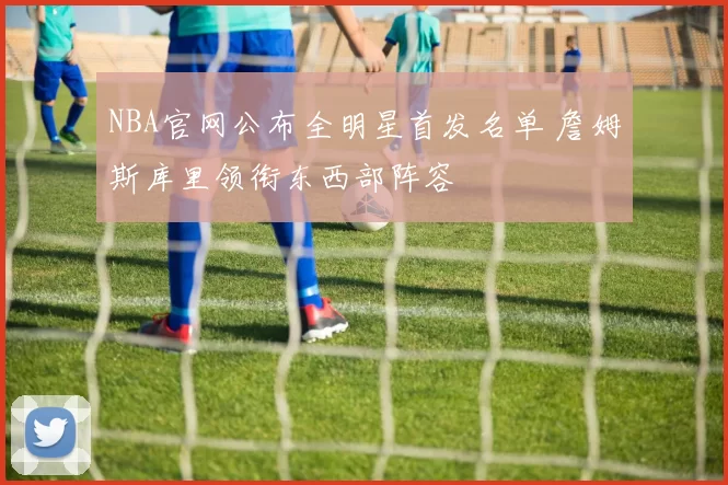 NBA官网公布全明星首发名单 詹姆斯库里领衔东西部阵容