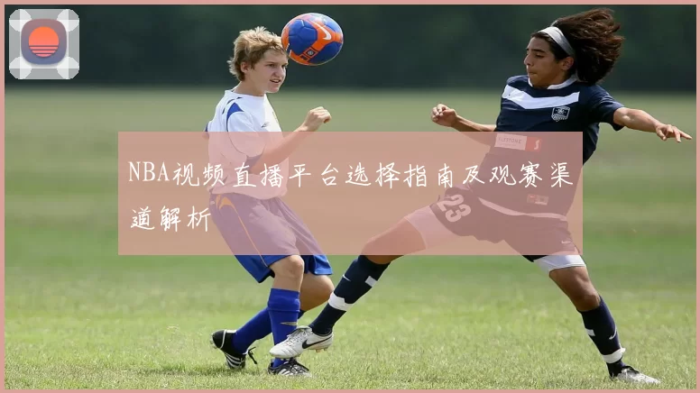 NBA视频直播平台选择指南及观赛渠道解析