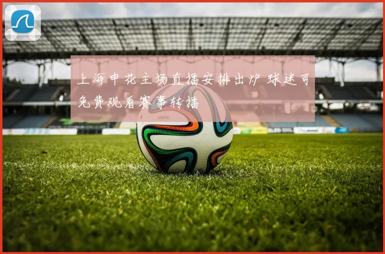 上海申花主场直播安排出炉 球迷可免费观看赛事转播