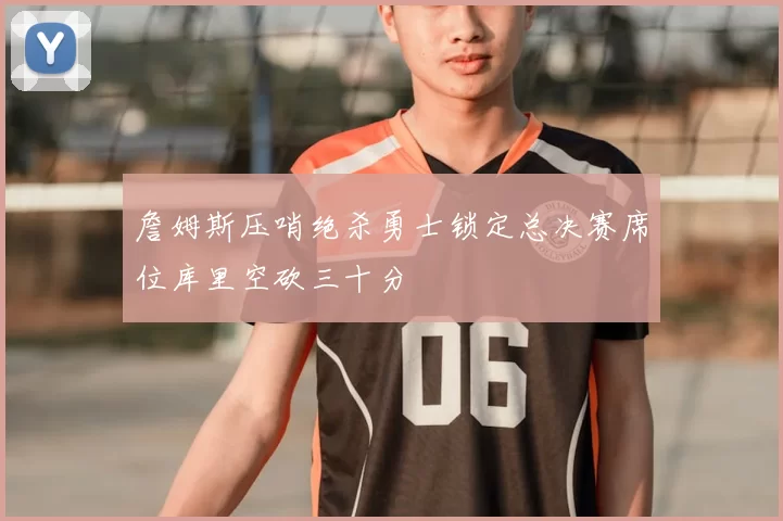 詹姆斯压哨绝杀勇士锁定总决赛席位库里空砍三十分