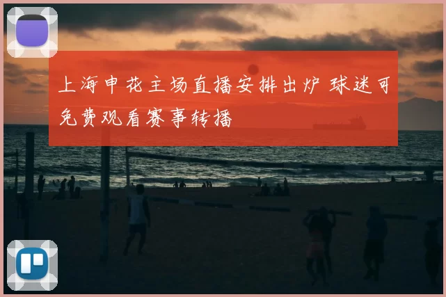 上海申花主场直播安排出炉 球迷可免费观看赛事转播