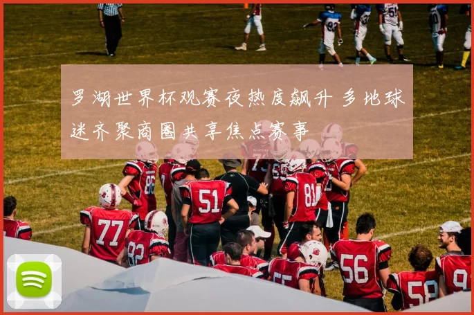 罗湖世界杯观赛夜热度飙升 多地球迷齐聚商圈共享焦点赛事