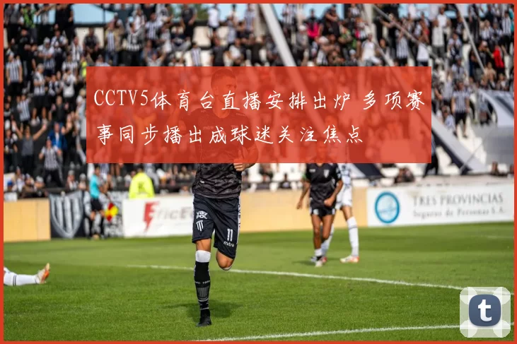 CCTV5体育台直播安排出炉 多项赛事同步播出成球迷关注焦点