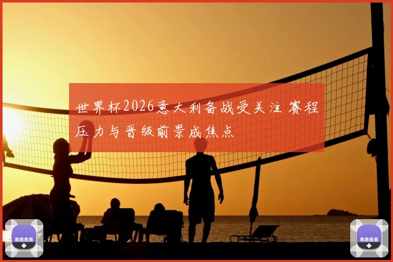 世界杯2026意大利备战受关注 赛程压力与晋级前景成焦点