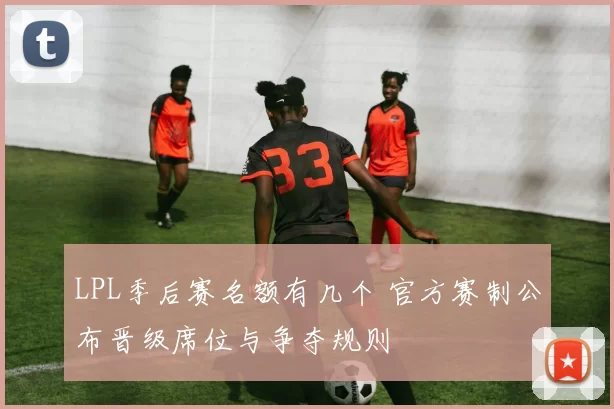 LPL季后赛名额有几个 官方赛制公布晋级席位与争夺规则