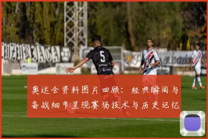 奥运会资料图片回顾：经典瞬间与备战细节呈现赛场技术与历史记忆