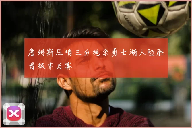 詹姆斯压哨三分绝杀勇士湖人险胜晋级季后赛