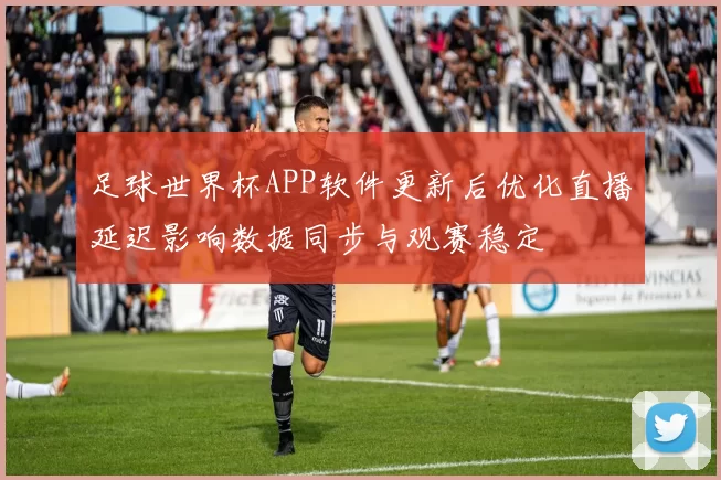 足球世界杯APP软件更新后优化直播延迟影响数据同步与观赛稳定