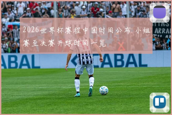 2026世界杯赛程中国时间公布 小组赛至决赛开球时间一览