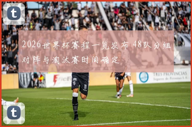 2026世界杯赛程一览发布 48队分组对阵与淘汰赛时间确定
