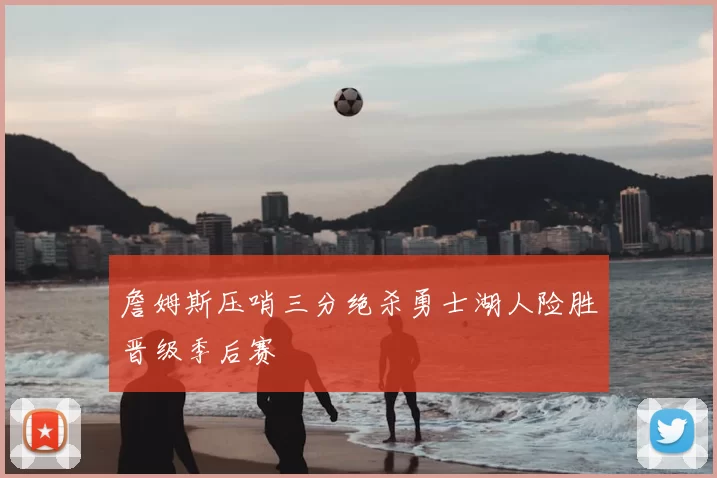 詹姆斯压哨三分绝杀勇士湖人险胜晋级季后赛