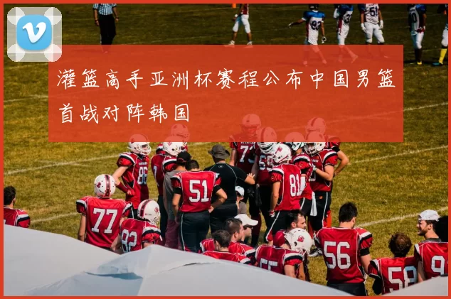 灌篮高手亚洲杯赛程公布中国男篮首战对阵韩国