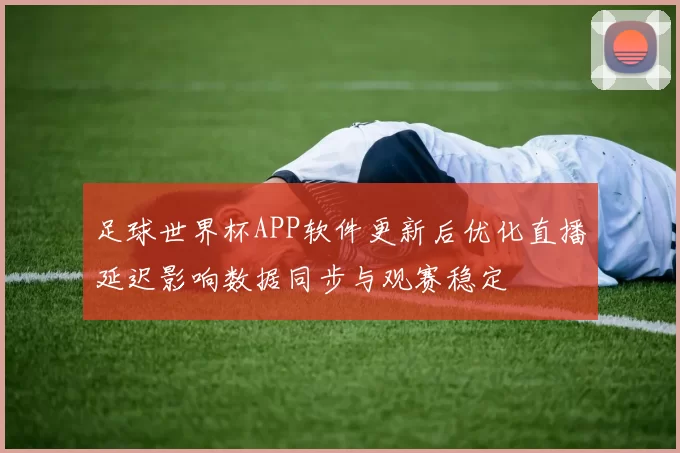 足球世界杯APP软件更新后优化直播延迟影响数据同步与观赛稳定