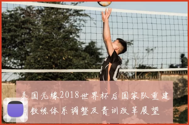 美国无缘2018世界杯后国家队重建与教练体系调整及青训改革展望