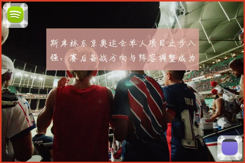 斯库林东京奥运会单人项目止步八强，赛后备战方向与阵容调整成为主要看点