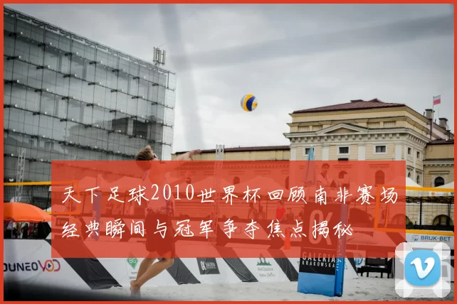 天下足球2010世界杯回顾南非赛场经典瞬间与冠军争夺焦点揭秘