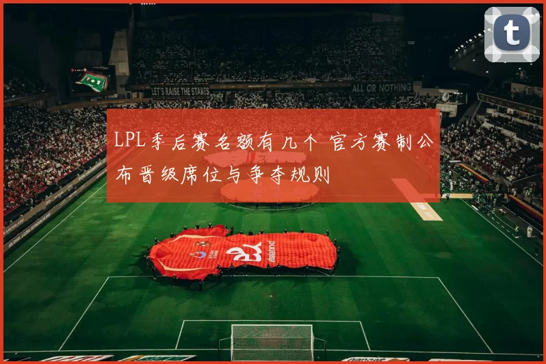 LPL季后赛名额有几个 官方赛制公布晋级席位与争夺规则