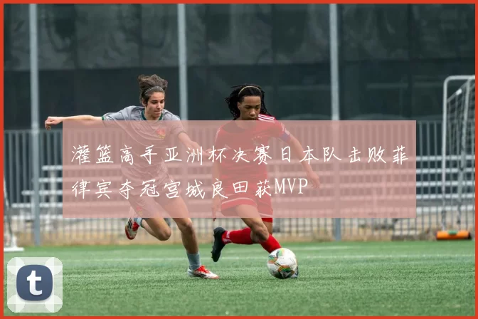 灌篮高手亚洲杯决赛日本队击败菲律宾夺冠宫城良田获MVP