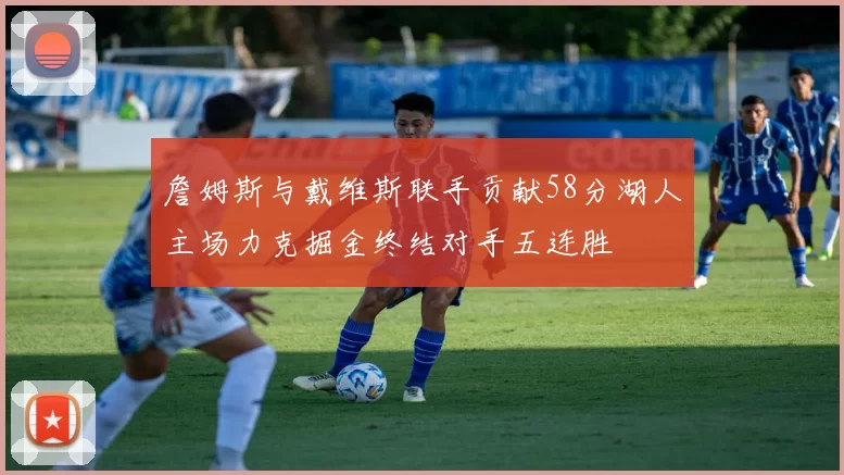 詹姆斯与戴维斯联手贡献58分湖人主场力克掘金终结对手五连胜