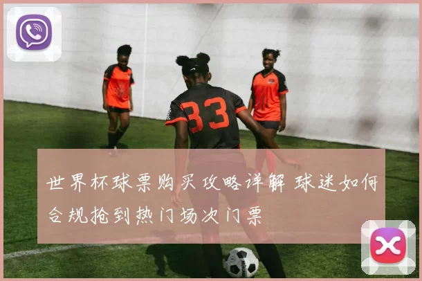 世界杯球票购买攻略详解 球迷如何合规抢到热门场次门票