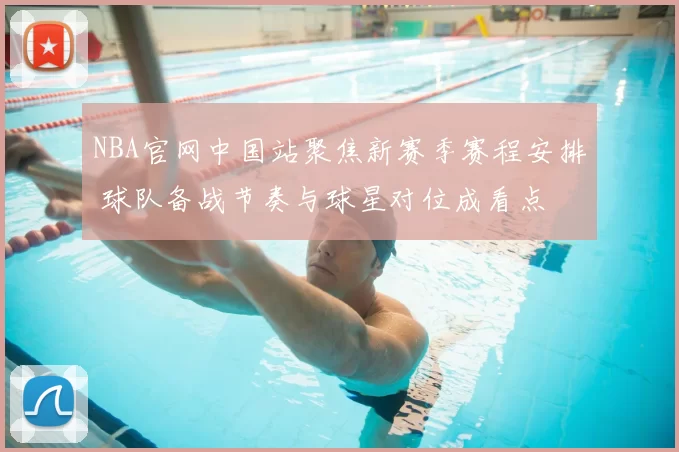NBA官网中国站聚焦新赛季赛程安排 球队备战节奏与球星对位成看点
