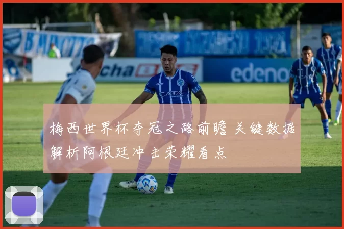 梅西世界杯夺冠之路前瞻 关键数据解析阿根廷冲击荣耀看点