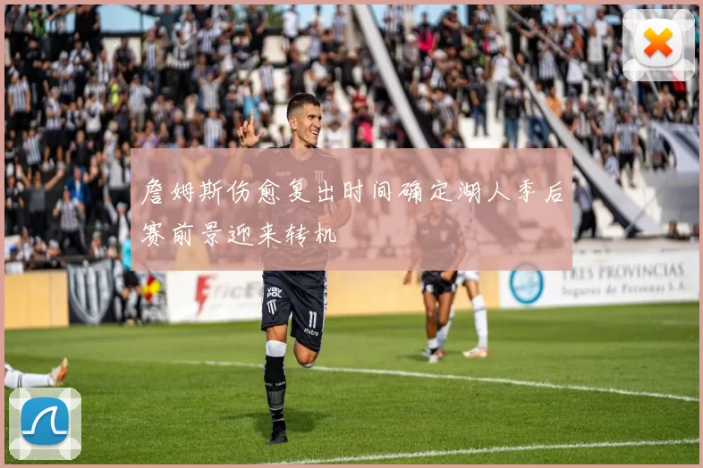 詹姆斯伤愈复出时间确定湖人季后赛前景迎来转机