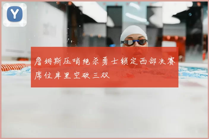 詹姆斯压哨绝杀勇士锁定西部决赛席位库里空砍三双