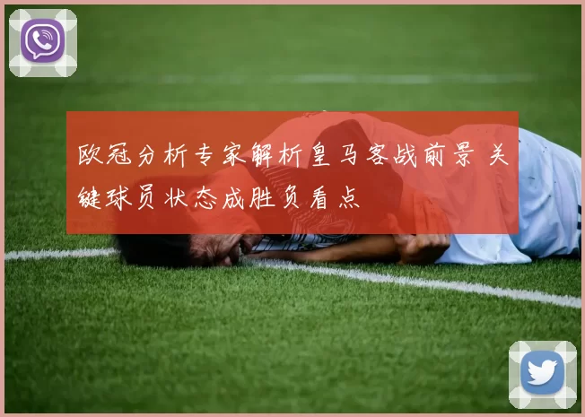欧冠分析专家解析皇马客战前景 关键球员状态成胜负看点